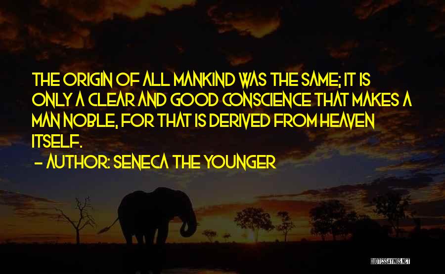 Seneca The Younger Quotes: The Origin Of All Mankind Was The Same; It Is Only A Clear And Good Conscience That Makes A Man