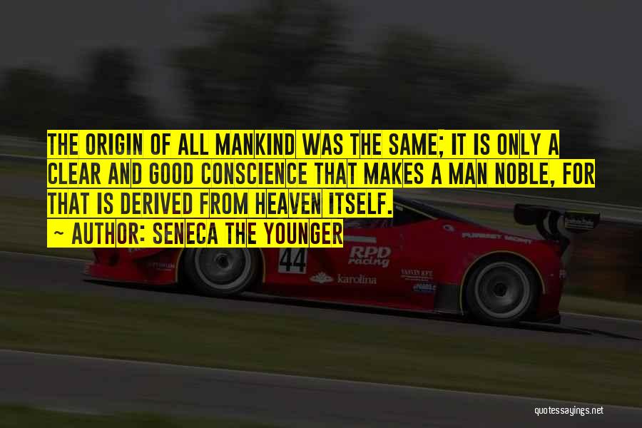 Seneca The Younger Quotes: The Origin Of All Mankind Was The Same; It Is Only A Clear And Good Conscience That Makes A Man