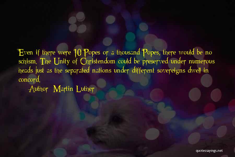 Martin Luther Quotes: Even If There Were 10 Popes Or A Thousand Popes, There Would Be No Schism. The Unity Of Christendom Could