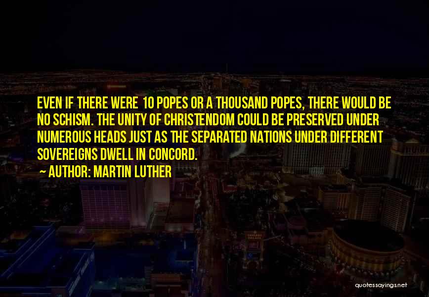 Martin Luther Quotes: Even If There Were 10 Popes Or A Thousand Popes, There Would Be No Schism. The Unity Of Christendom Could