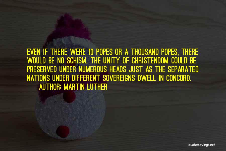 Martin Luther Quotes: Even If There Were 10 Popes Or A Thousand Popes, There Would Be No Schism. The Unity Of Christendom Could