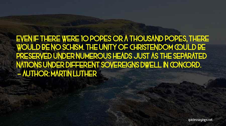 Martin Luther Quotes: Even If There Were 10 Popes Or A Thousand Popes, There Would Be No Schism. The Unity Of Christendom Could