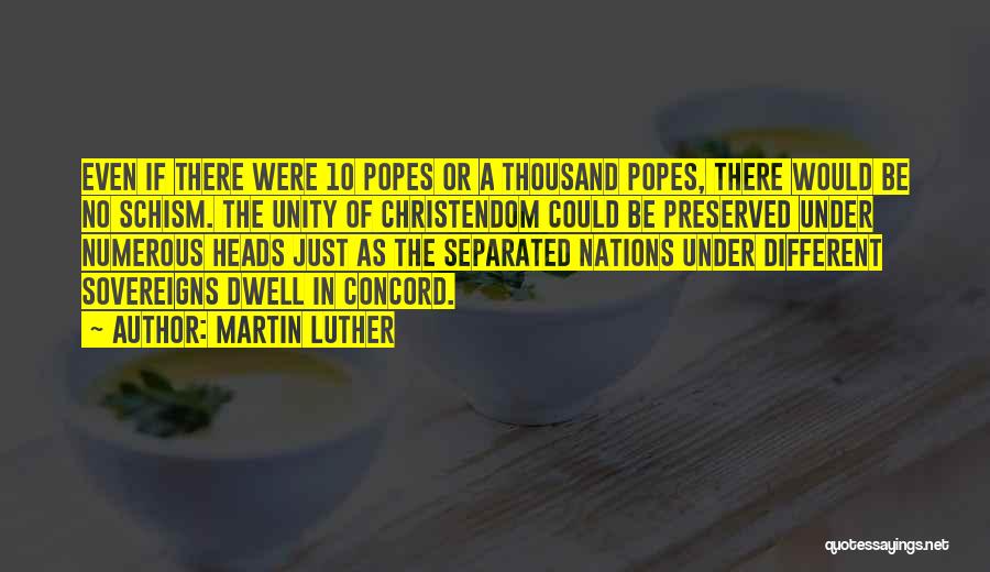 Martin Luther Quotes: Even If There Were 10 Popes Or A Thousand Popes, There Would Be No Schism. The Unity Of Christendom Could