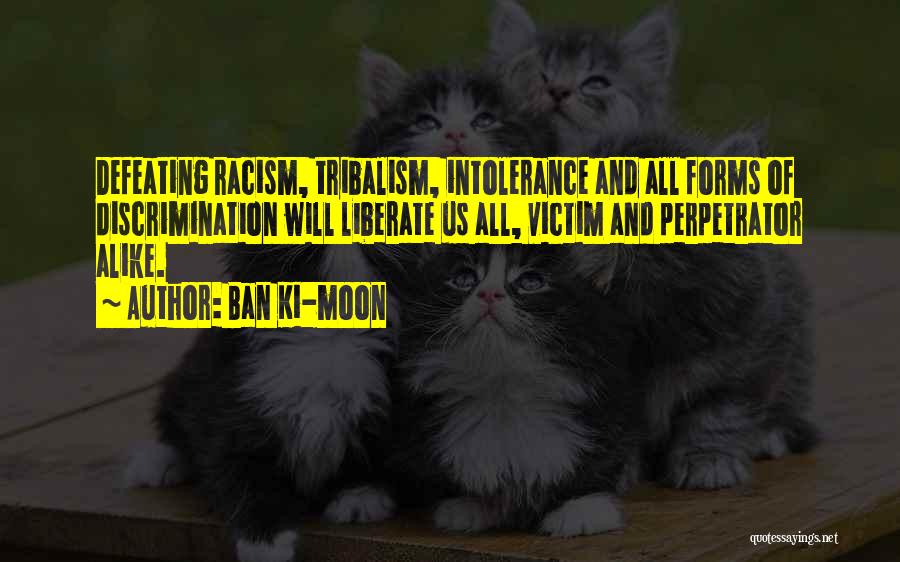 Ban Ki-moon Quotes: Defeating Racism, Tribalism, Intolerance And All Forms Of Discrimination Will Liberate Us All, Victim And Perpetrator Alike.