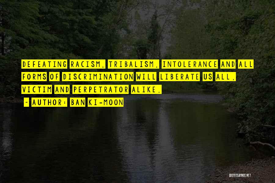 Ban Ki-moon Quotes: Defeating Racism, Tribalism, Intolerance And All Forms Of Discrimination Will Liberate Us All, Victim And Perpetrator Alike.