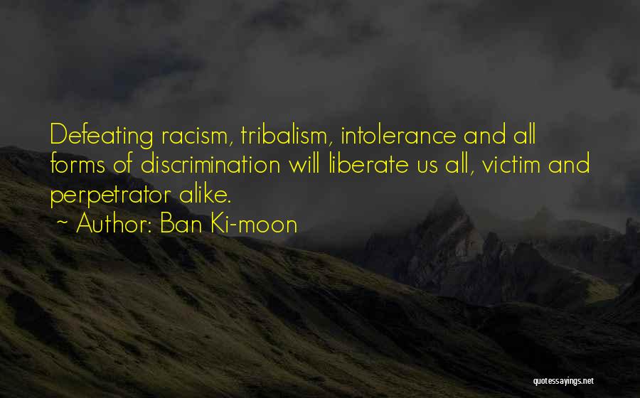 Ban Ki-moon Quotes: Defeating Racism, Tribalism, Intolerance And All Forms Of Discrimination Will Liberate Us All, Victim And Perpetrator Alike.