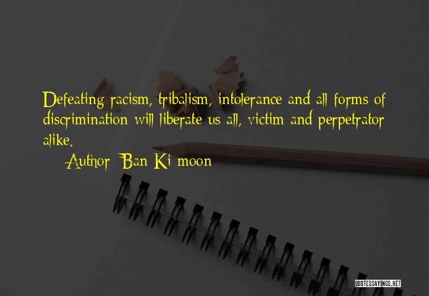 Ban Ki-moon Quotes: Defeating Racism, Tribalism, Intolerance And All Forms Of Discrimination Will Liberate Us All, Victim And Perpetrator Alike.