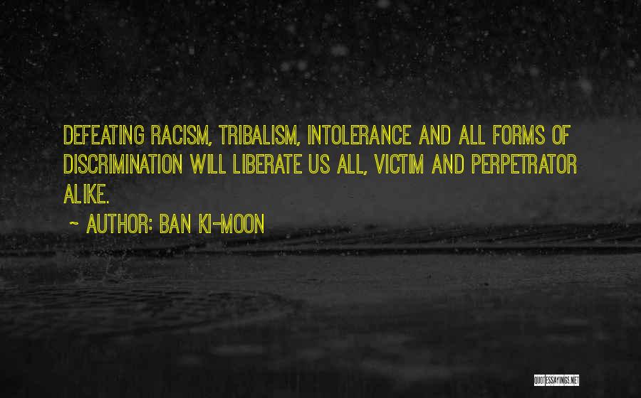 Ban Ki-moon Quotes: Defeating Racism, Tribalism, Intolerance And All Forms Of Discrimination Will Liberate Us All, Victim And Perpetrator Alike.