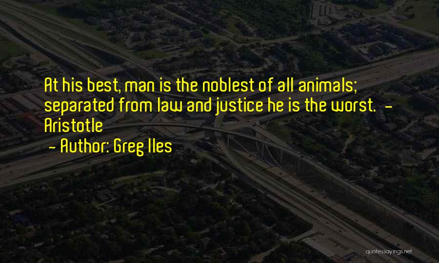 Greg Iles Quotes: At His Best, Man Is The Noblest Of All Animals; Separated From Law And Justice He Is The Worst. -