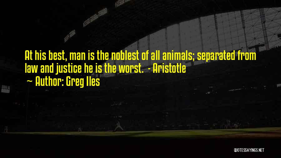 Greg Iles Quotes: At His Best, Man Is The Noblest Of All Animals; Separated From Law And Justice He Is The Worst. -