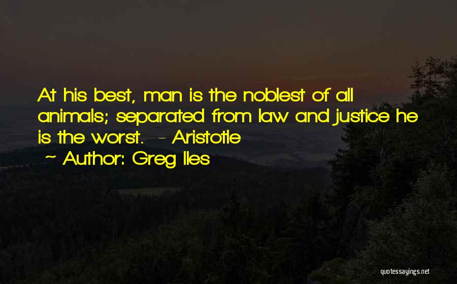 Greg Iles Quotes: At His Best, Man Is The Noblest Of All Animals; Separated From Law And Justice He Is The Worst. -