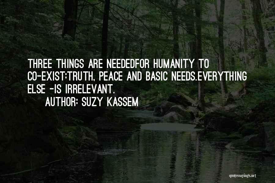 Suzy Kassem Quotes: Three Things Are Neededfor Humanity To Co-exist:truth, Peace And Basic Needs.everything Else -is Irrelevant.