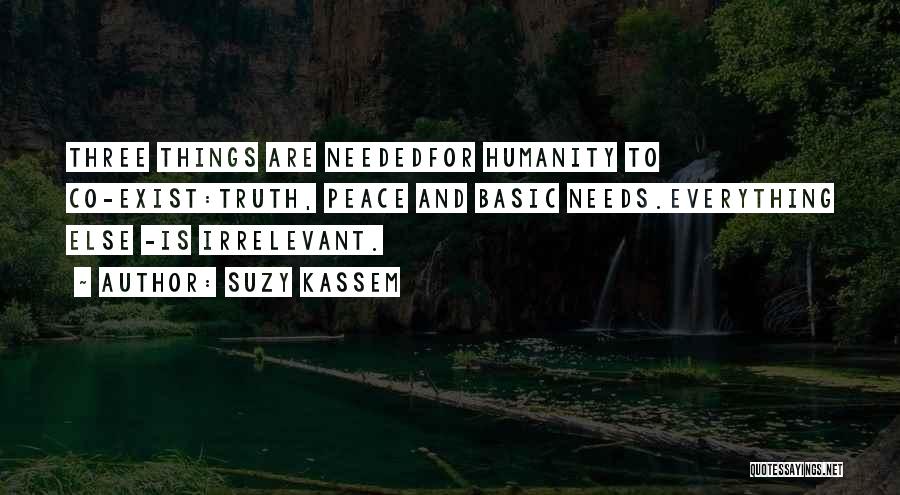 Suzy Kassem Quotes: Three Things Are Neededfor Humanity To Co-exist:truth, Peace And Basic Needs.everything Else -is Irrelevant.