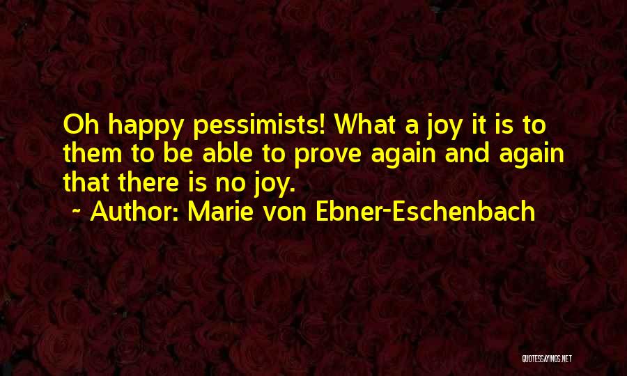 Marie Von Ebner-Eschenbach Quotes: Oh Happy Pessimists! What A Joy It Is To Them To Be Able To Prove Again And Again That There