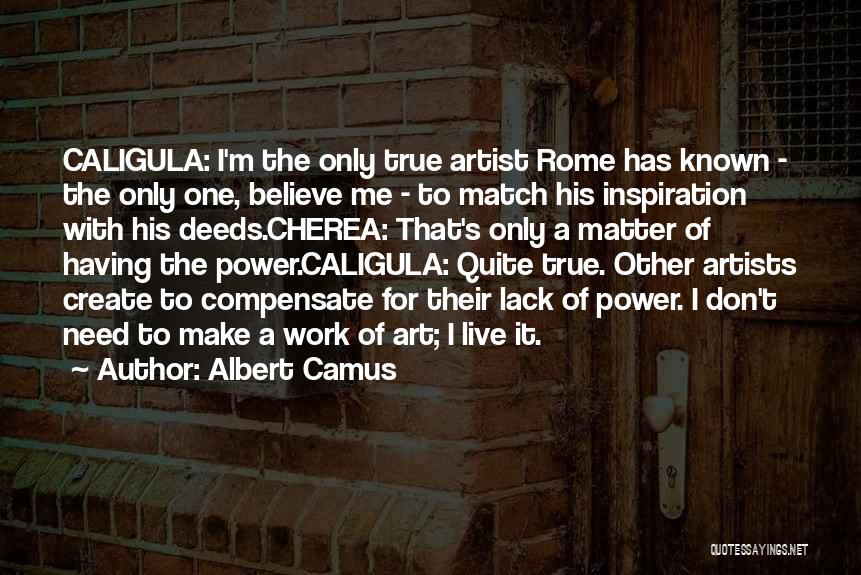 Albert Camus Quotes: Caligula: I'm The Only True Artist Rome Has Known - The Only One, Believe Me - To Match His Inspiration