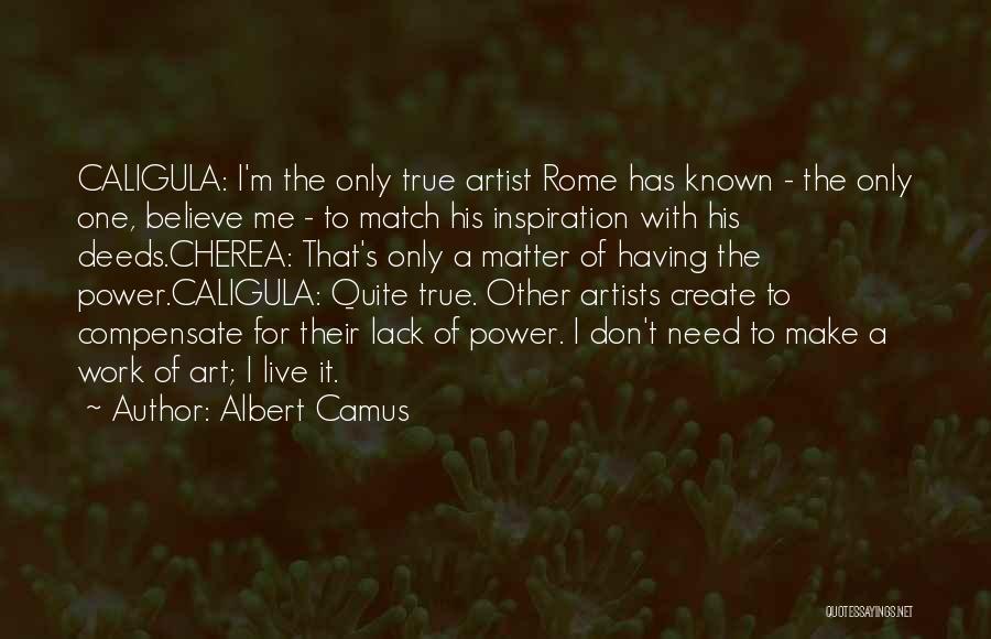 Albert Camus Quotes: Caligula: I'm The Only True Artist Rome Has Known - The Only One, Believe Me - To Match His Inspiration