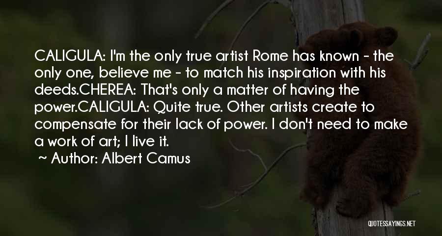 Albert Camus Quotes: Caligula: I'm The Only True Artist Rome Has Known - The Only One, Believe Me - To Match His Inspiration