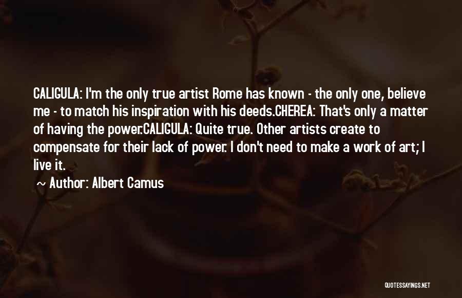 Albert Camus Quotes: Caligula: I'm The Only True Artist Rome Has Known - The Only One, Believe Me - To Match His Inspiration