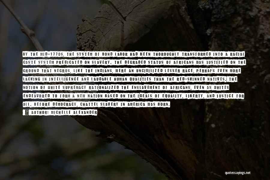 Michelle Alexander Quotes: By The Mid-1770s, The System Of Bond Labor Had Been Thoroughly Transformed Into A Racial Caste System Predicated On Slavery.