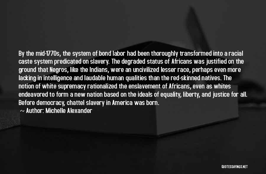 Michelle Alexander Quotes: By The Mid-1770s, The System Of Bond Labor Had Been Thoroughly Transformed Into A Racial Caste System Predicated On Slavery.