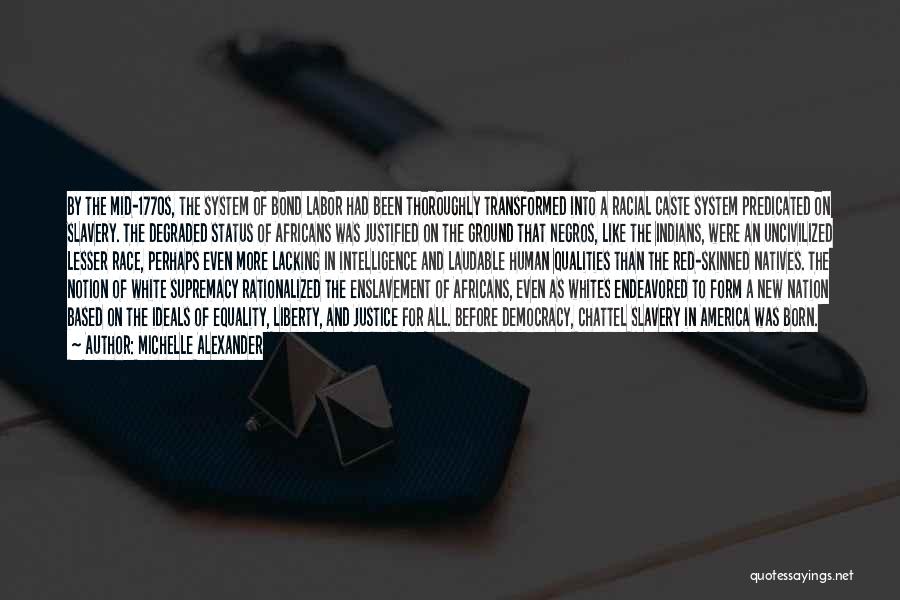 Michelle Alexander Quotes: By The Mid-1770s, The System Of Bond Labor Had Been Thoroughly Transformed Into A Racial Caste System Predicated On Slavery.
