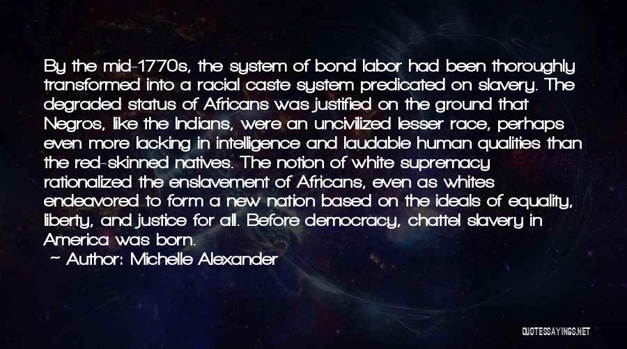 Michelle Alexander Quotes: By The Mid-1770s, The System Of Bond Labor Had Been Thoroughly Transformed Into A Racial Caste System Predicated On Slavery.