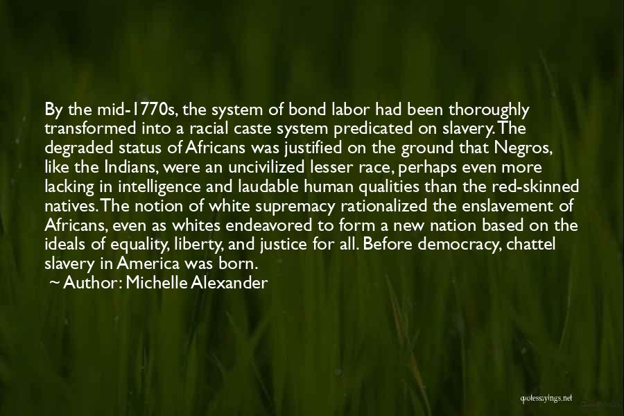 Michelle Alexander Quotes: By The Mid-1770s, The System Of Bond Labor Had Been Thoroughly Transformed Into A Racial Caste System Predicated On Slavery.