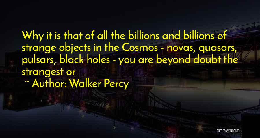 Walker Percy Quotes: Why It Is That Of All The Billions And Billions Of Strange Objects In The Cosmos - Novas, Quasars, Pulsars,