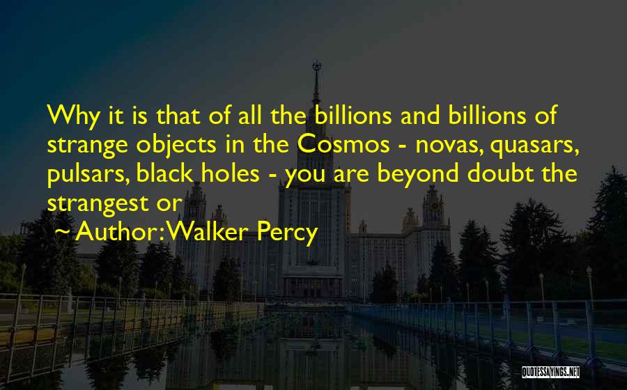 Walker Percy Quotes: Why It Is That Of All The Billions And Billions Of Strange Objects In The Cosmos - Novas, Quasars, Pulsars,