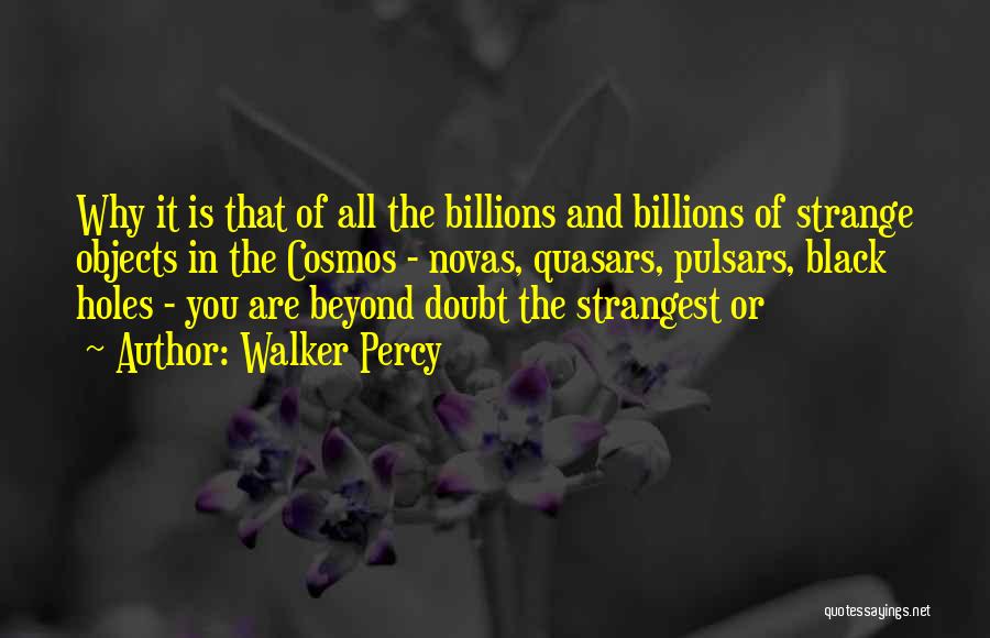 Walker Percy Quotes: Why It Is That Of All The Billions And Billions Of Strange Objects In The Cosmos - Novas, Quasars, Pulsars,