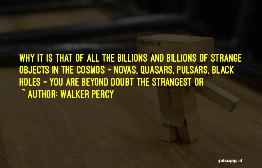 Walker Percy Quotes: Why It Is That Of All The Billions And Billions Of Strange Objects In The Cosmos - Novas, Quasars, Pulsars,