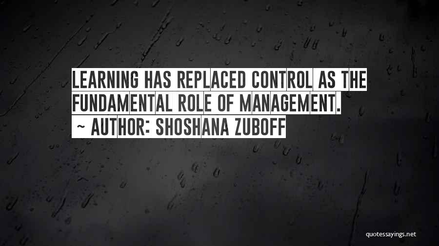 Shoshana Zuboff Quotes: Learning Has Replaced Control As The Fundamental Role Of Management.