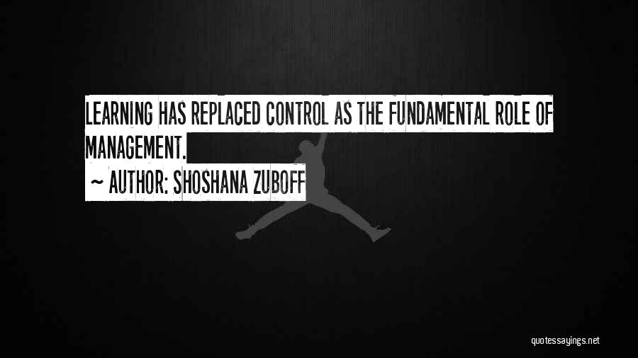 Shoshana Zuboff Quotes: Learning Has Replaced Control As The Fundamental Role Of Management.