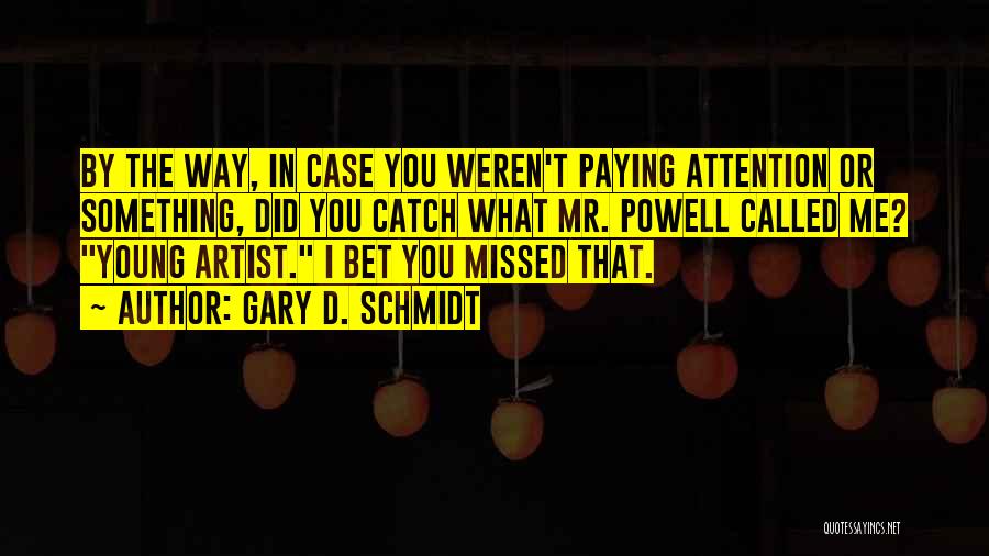 Gary D. Schmidt Quotes: By The Way, In Case You Weren't Paying Attention Or Something, Did You Catch What Mr. Powell Called Me? Young