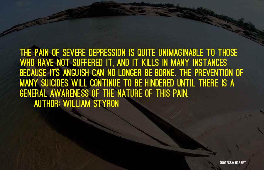 William Styron Quotes: The Pain Of Severe Depression Is Quite Unimaginable To Those Who Have Not Suffered It, And It Kills In Many