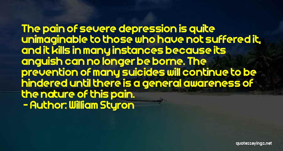 William Styron Quotes: The Pain Of Severe Depression Is Quite Unimaginable To Those Who Have Not Suffered It, And It Kills In Many