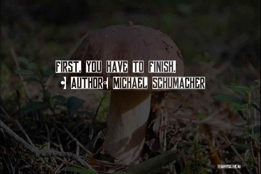 Michael Schumacher Quotes: First, You Have To Finish.