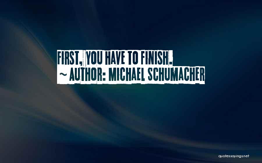 Michael Schumacher Quotes: First, You Have To Finish.