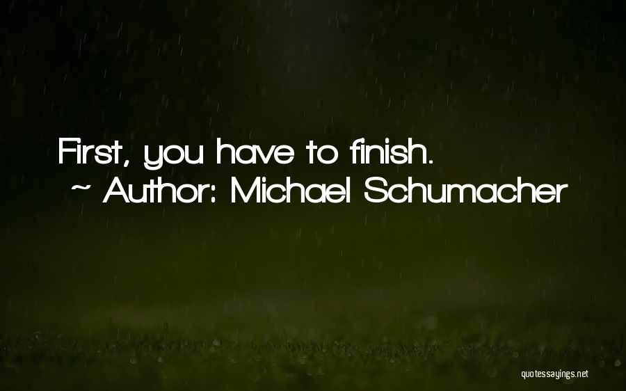 Michael Schumacher Quotes: First, You Have To Finish.