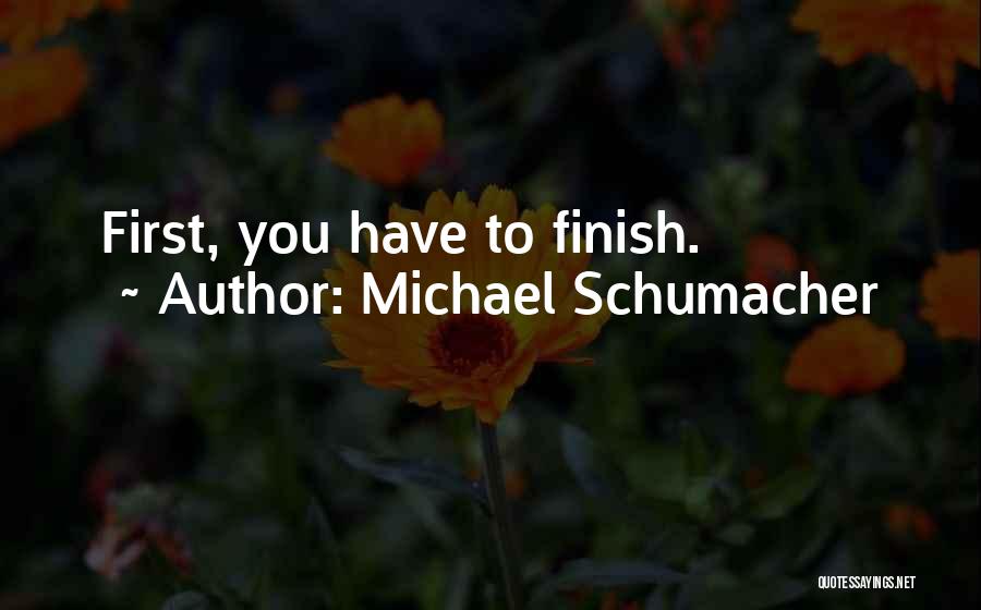 Michael Schumacher Quotes: First, You Have To Finish.