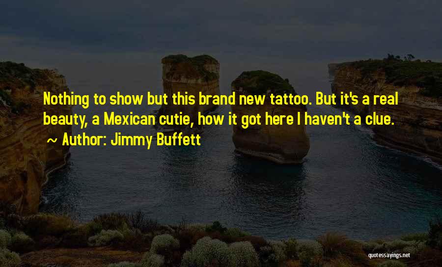 Jimmy Buffett Quotes: Nothing To Show But This Brand New Tattoo. But It's A Real Beauty, A Mexican Cutie, How It Got Here