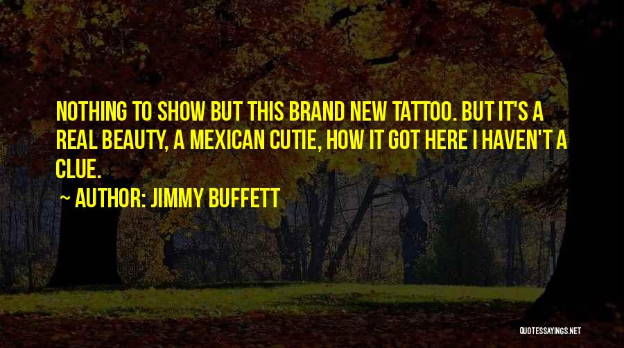 Jimmy Buffett Quotes: Nothing To Show But This Brand New Tattoo. But It's A Real Beauty, A Mexican Cutie, How It Got Here
