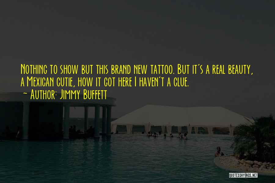 Jimmy Buffett Quotes: Nothing To Show But This Brand New Tattoo. But It's A Real Beauty, A Mexican Cutie, How It Got Here