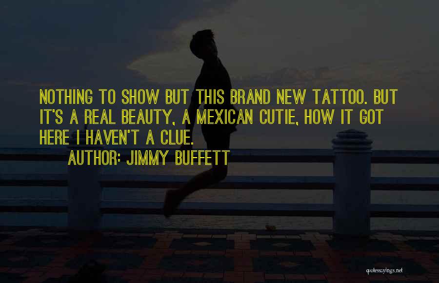 Jimmy Buffett Quotes: Nothing To Show But This Brand New Tattoo. But It's A Real Beauty, A Mexican Cutie, How It Got Here