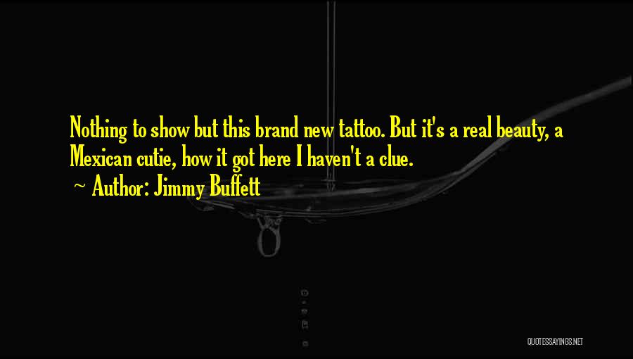 Jimmy Buffett Quotes: Nothing To Show But This Brand New Tattoo. But It's A Real Beauty, A Mexican Cutie, How It Got Here