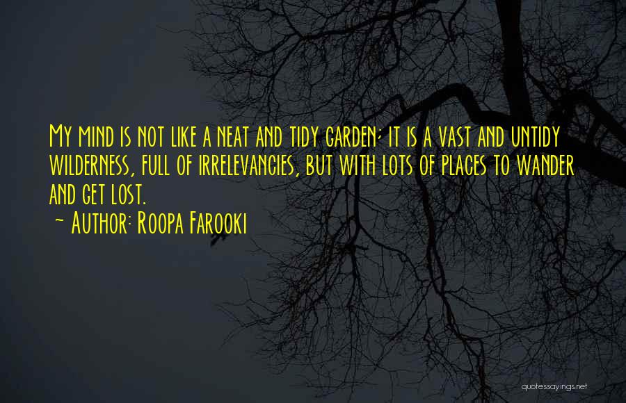 Roopa Farooki Quotes: My Mind Is Not Like A Neat And Tidy Garden; It Is A Vast And Untidy Wilderness, Full Of Irrelevancies,