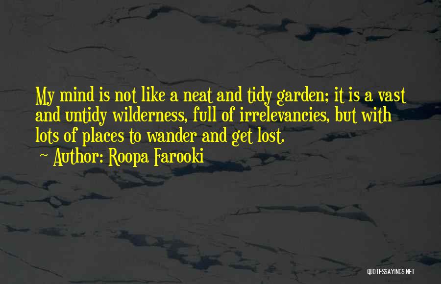 Roopa Farooki Quotes: My Mind Is Not Like A Neat And Tidy Garden; It Is A Vast And Untidy Wilderness, Full Of Irrelevancies,