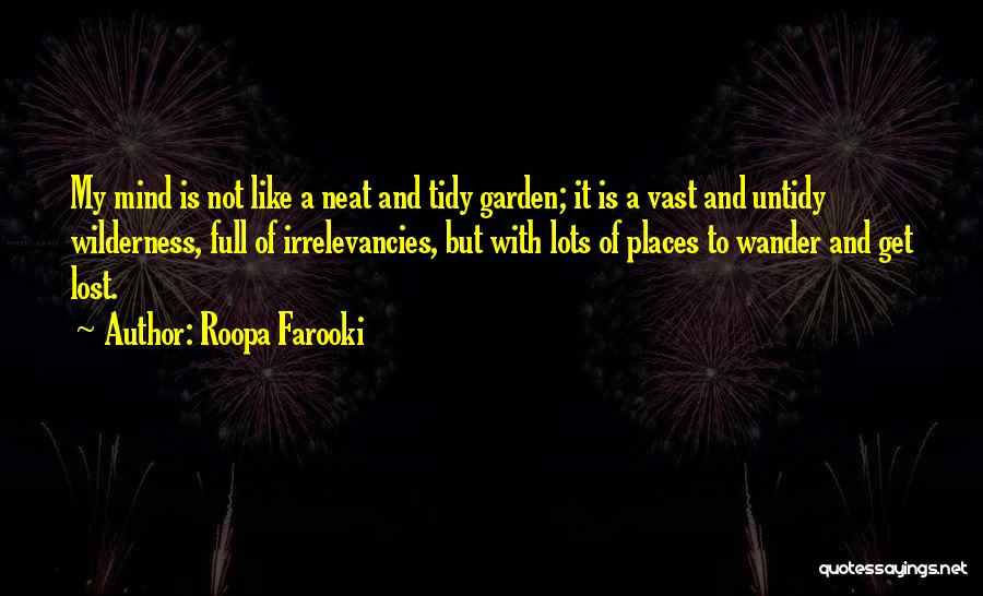 Roopa Farooki Quotes: My Mind Is Not Like A Neat And Tidy Garden; It Is A Vast And Untidy Wilderness, Full Of Irrelevancies,