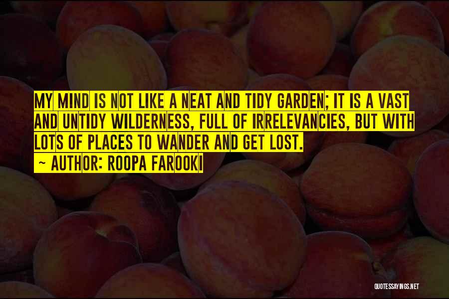 Roopa Farooki Quotes: My Mind Is Not Like A Neat And Tidy Garden; It Is A Vast And Untidy Wilderness, Full Of Irrelevancies,