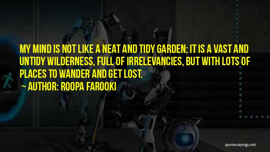 Roopa Farooki Quotes: My Mind Is Not Like A Neat And Tidy Garden; It Is A Vast And Untidy Wilderness, Full Of Irrelevancies,